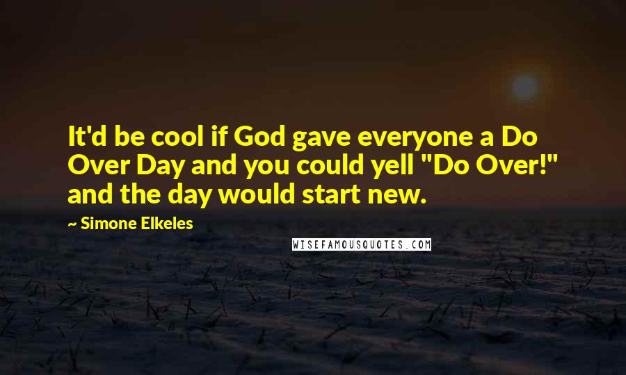 Simone Elkeles Quotes: It'd be cool if God gave everyone a Do Over Day and you could yell "Do Over!" and the day would start new.