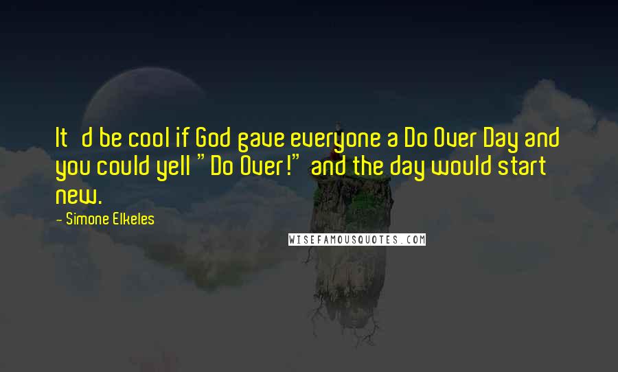 Simone Elkeles Quotes: It'd be cool if God gave everyone a Do Over Day and you could yell "Do Over!" and the day would start new.