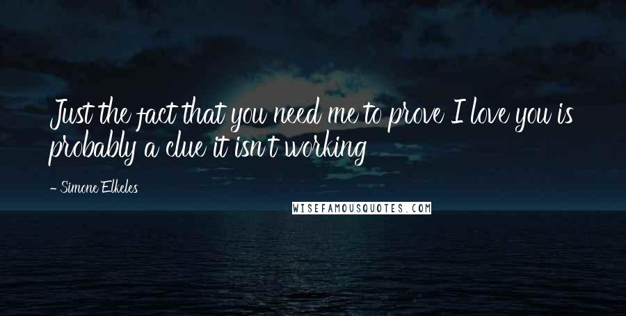 Simone Elkeles Quotes: Just the fact that you need me to prove I love you is probably a clue it isn't working