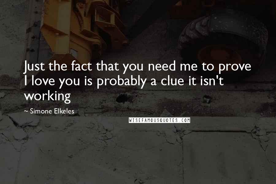 Simone Elkeles Quotes: Just the fact that you need me to prove I love you is probably a clue it isn't working