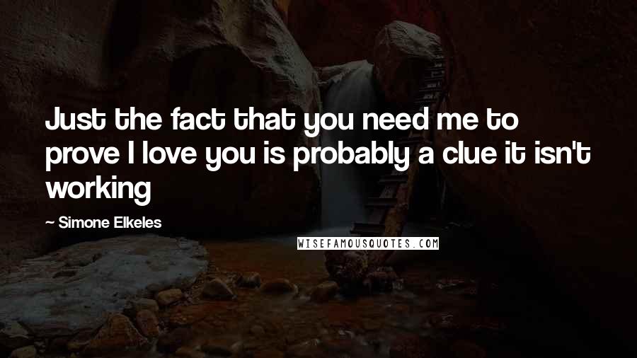 Simone Elkeles Quotes: Just the fact that you need me to prove I love you is probably a clue it isn't working