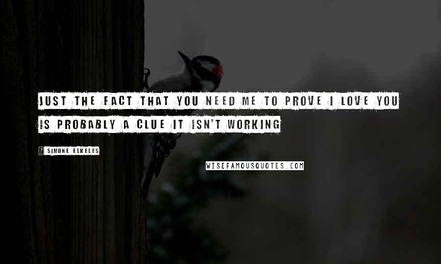 Simone Elkeles Quotes: Just the fact that you need me to prove I love you is probably a clue it isn't working