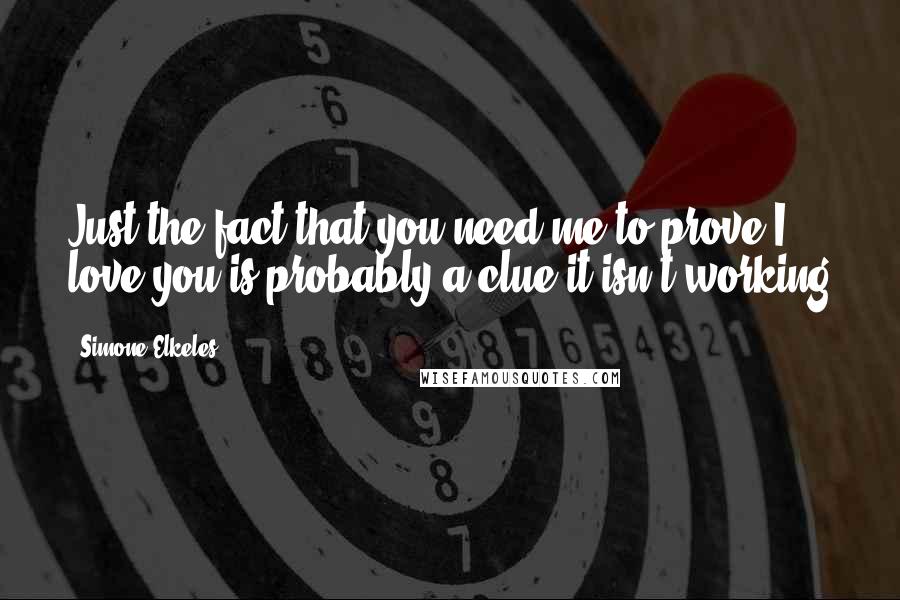 Simone Elkeles Quotes: Just the fact that you need me to prove I love you is probably a clue it isn't working