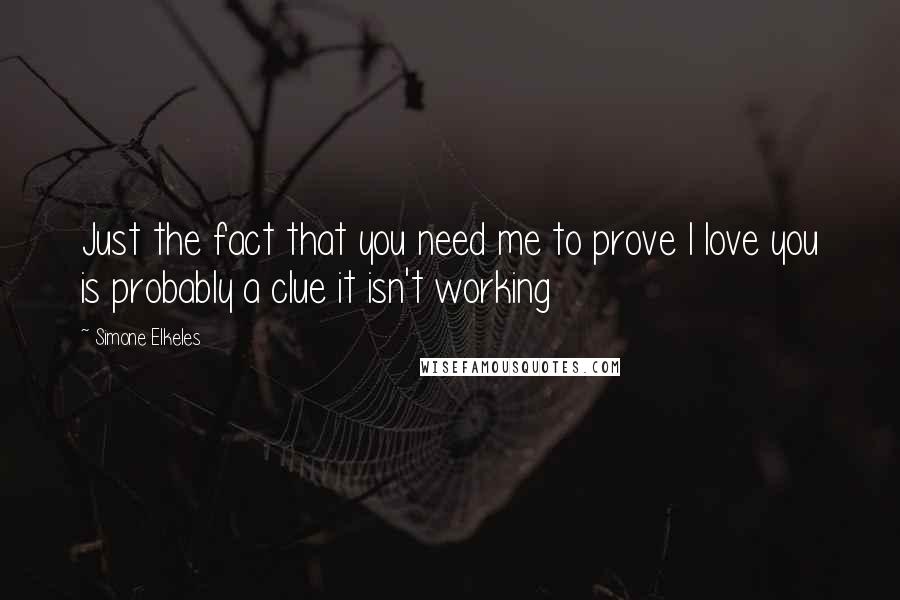 Simone Elkeles Quotes: Just the fact that you need me to prove I love you is probably a clue it isn't working