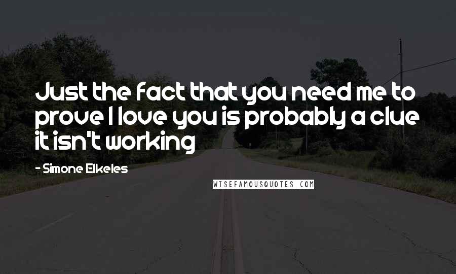 Simone Elkeles Quotes: Just the fact that you need me to prove I love you is probably a clue it isn't working