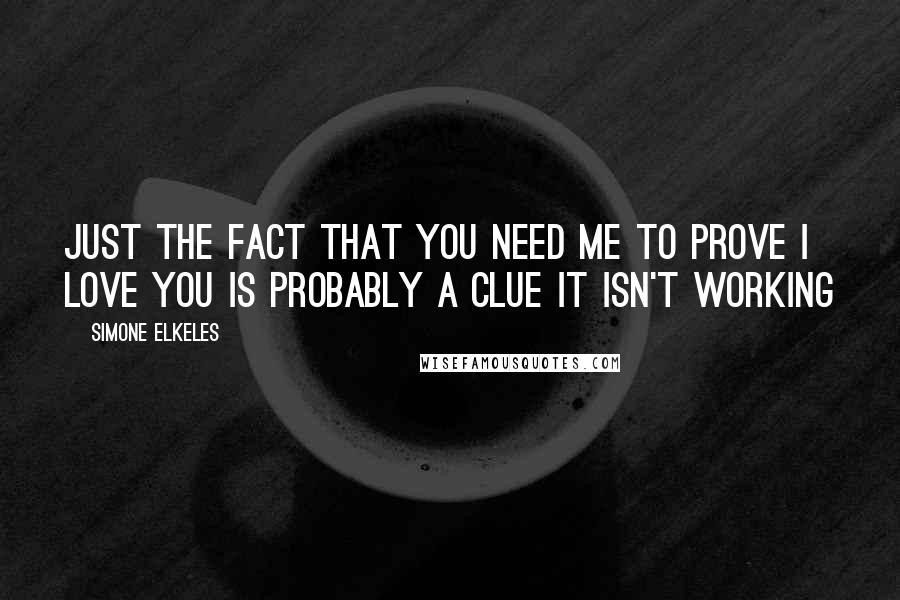 Simone Elkeles Quotes: Just the fact that you need me to prove I love you is probably a clue it isn't working