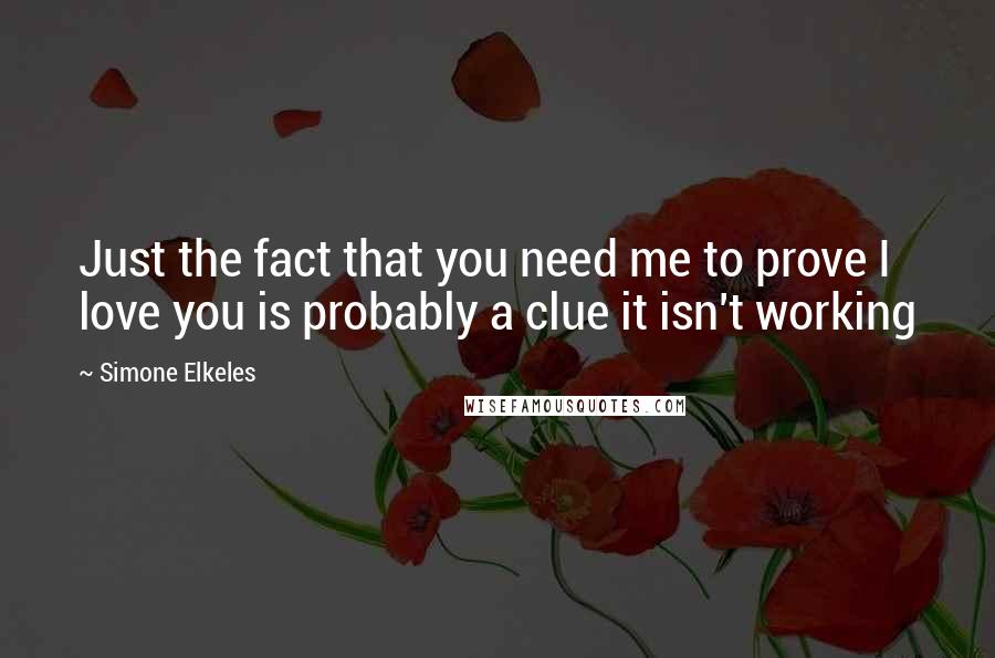 Simone Elkeles Quotes: Just the fact that you need me to prove I love you is probably a clue it isn't working