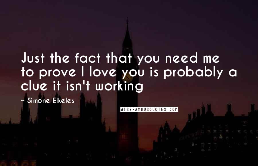 Simone Elkeles Quotes: Just the fact that you need me to prove I love you is probably a clue it isn't working