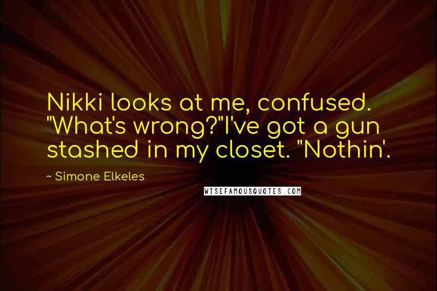 Simone Elkeles Quotes: Nikki looks at me, confused. "What's wrong?"I've got a gun stashed in my closet. "Nothin'.