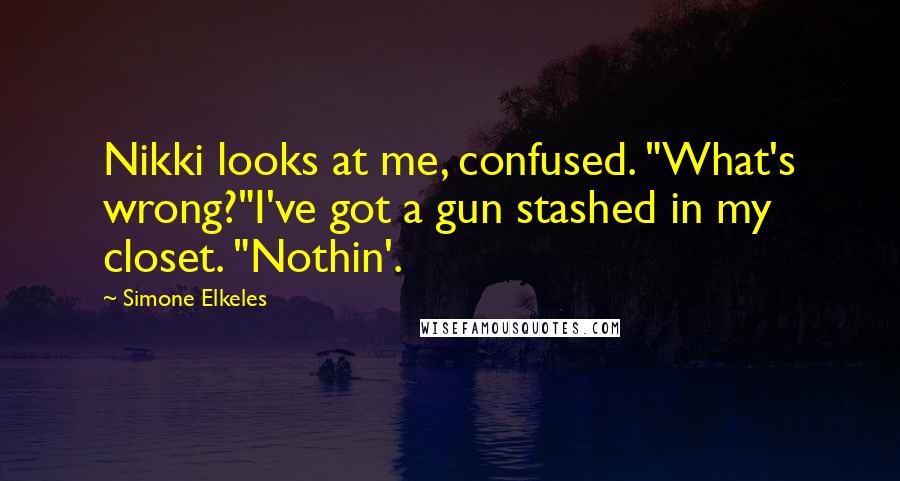 Simone Elkeles Quotes: Nikki looks at me, confused. "What's wrong?"I've got a gun stashed in my closet. "Nothin'.