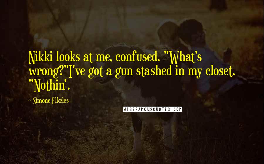 Simone Elkeles Quotes: Nikki looks at me, confused. "What's wrong?"I've got a gun stashed in my closet. "Nothin'.