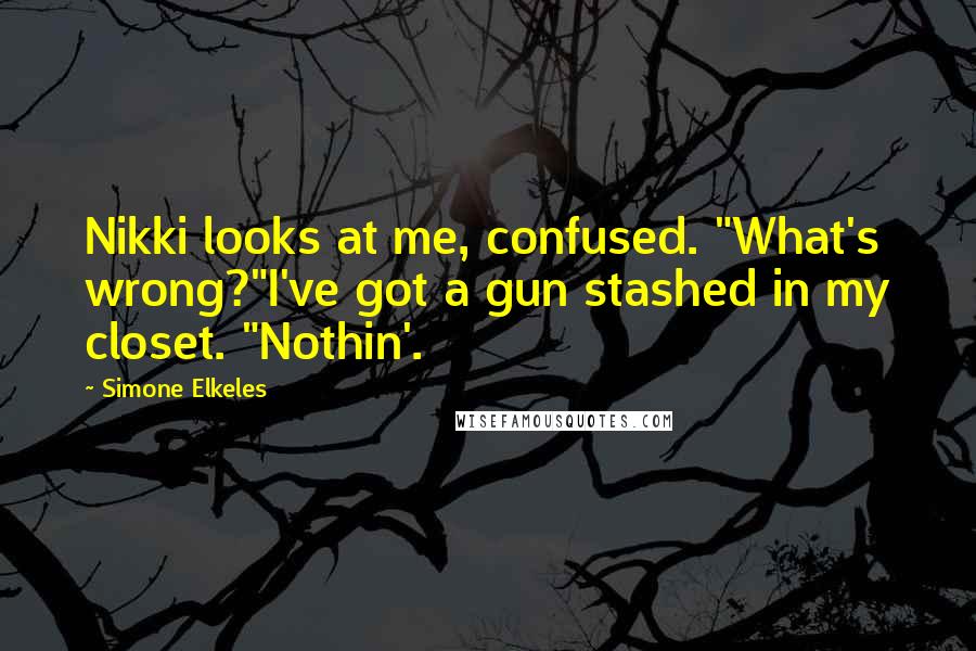Simone Elkeles Quotes: Nikki looks at me, confused. "What's wrong?"I've got a gun stashed in my closet. "Nothin'.