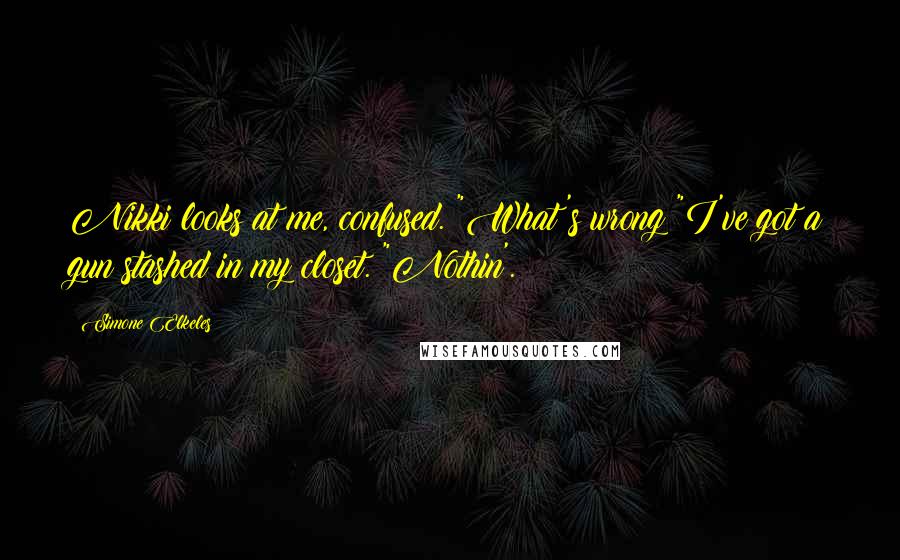 Simone Elkeles Quotes: Nikki looks at me, confused. "What's wrong?"I've got a gun stashed in my closet. "Nothin'.