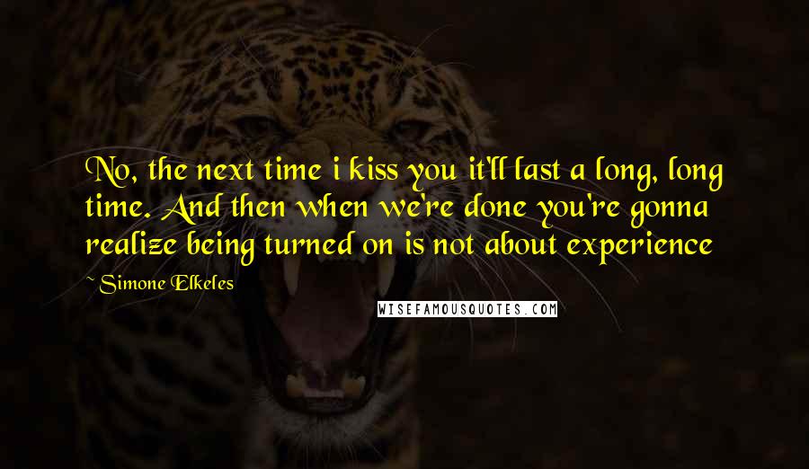 Simone Elkeles Quotes: No, the next time i kiss you it'll last a long, long time. And then when we're done you're gonna realize being turned on is not about experience