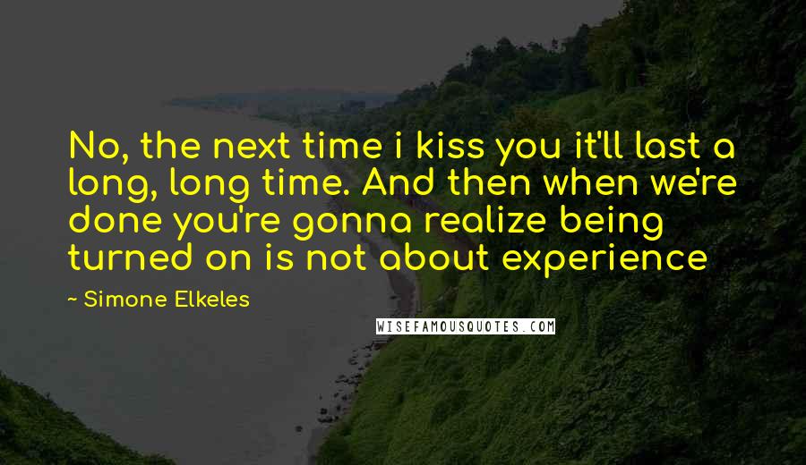 Simone Elkeles Quotes: No, the next time i kiss you it'll last a long, long time. And then when we're done you're gonna realize being turned on is not about experience