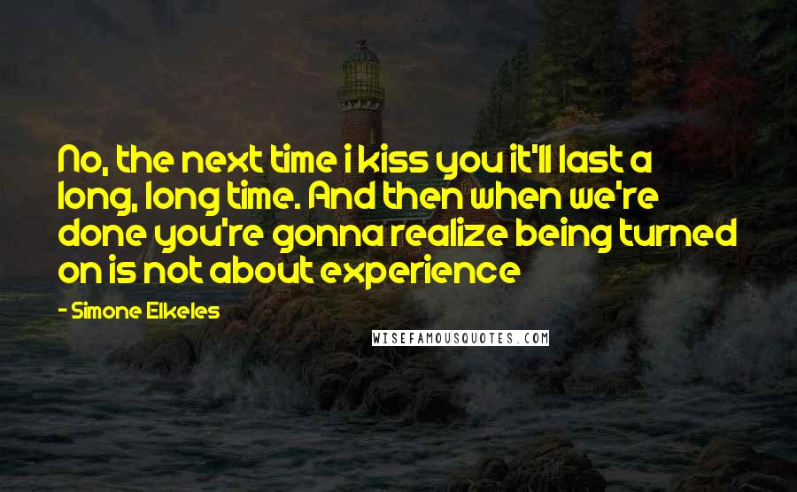 Simone Elkeles Quotes: No, the next time i kiss you it'll last a long, long time. And then when we're done you're gonna realize being turned on is not about experience