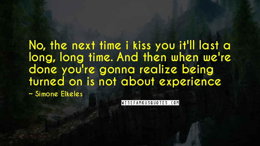 Simone Elkeles Quotes: No, the next time i kiss you it'll last a long, long time. And then when we're done you're gonna realize being turned on is not about experience