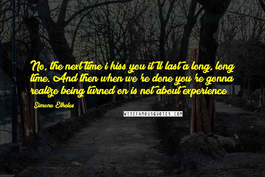 Simone Elkeles Quotes: No, the next time i kiss you it'll last a long, long time. And then when we're done you're gonna realize being turned on is not about experience