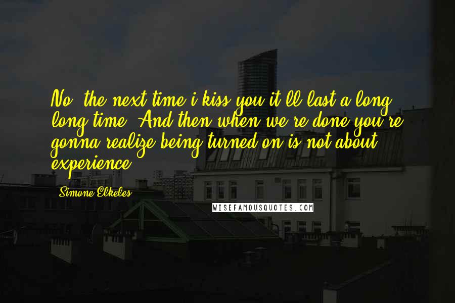 Simone Elkeles Quotes: No, the next time i kiss you it'll last a long, long time. And then when we're done you're gonna realize being turned on is not about experience