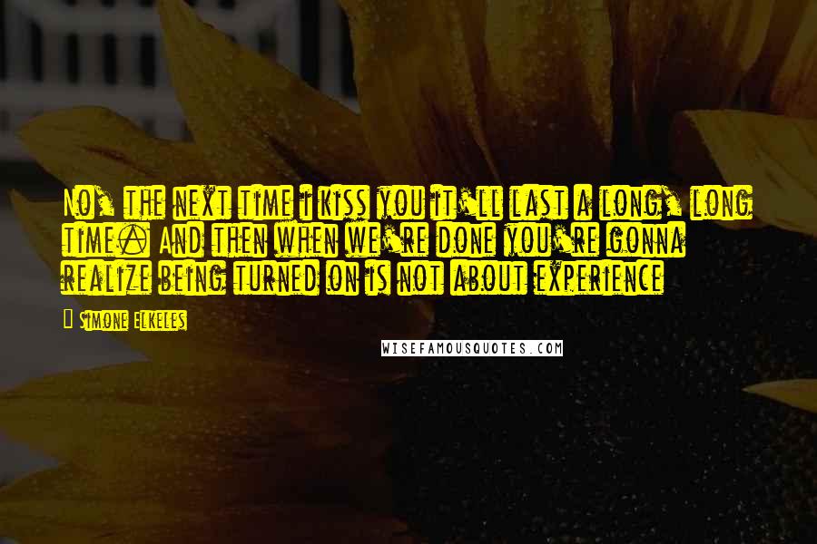 Simone Elkeles Quotes: No, the next time i kiss you it'll last a long, long time. And then when we're done you're gonna realize being turned on is not about experience