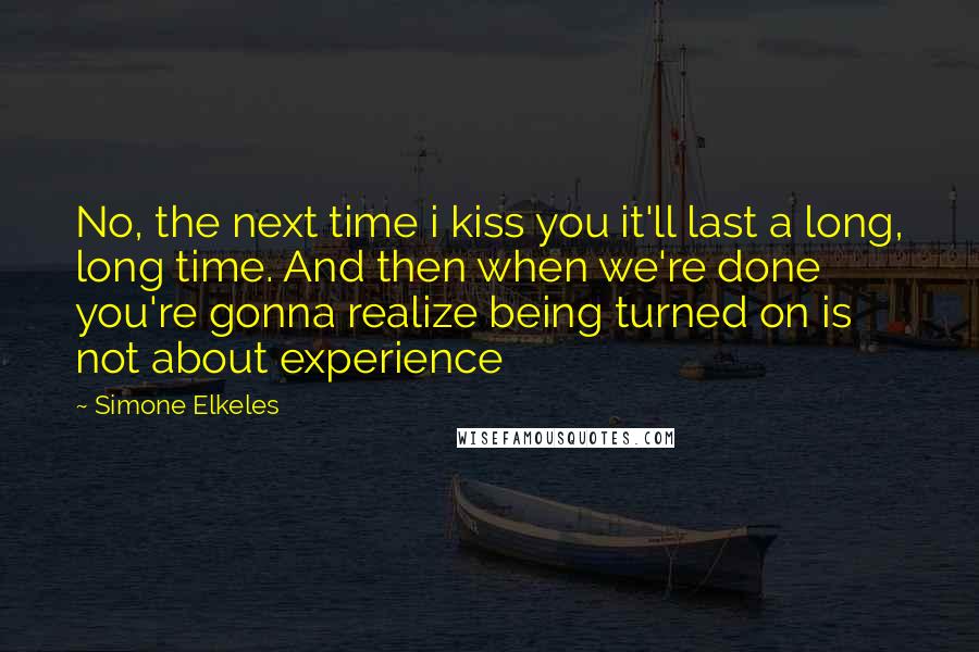 Simone Elkeles Quotes: No, the next time i kiss you it'll last a long, long time. And then when we're done you're gonna realize being turned on is not about experience