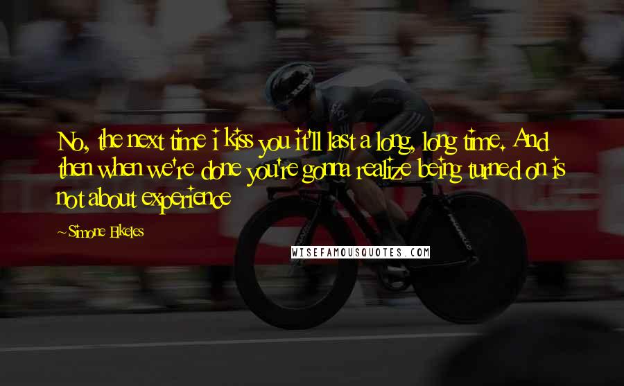 Simone Elkeles Quotes: No, the next time i kiss you it'll last a long, long time. And then when we're done you're gonna realize being turned on is not about experience