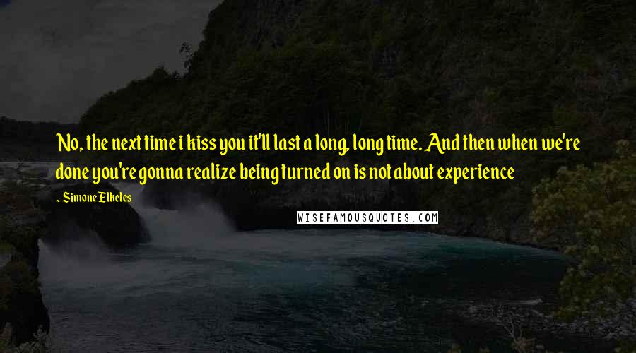 Simone Elkeles Quotes: No, the next time i kiss you it'll last a long, long time. And then when we're done you're gonna realize being turned on is not about experience