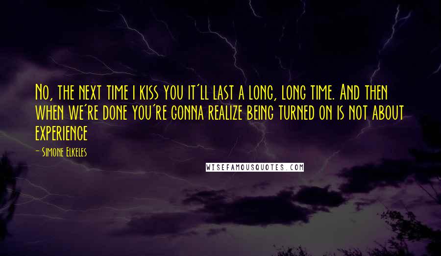 Simone Elkeles Quotes: No, the next time i kiss you it'll last a long, long time. And then when we're done you're gonna realize being turned on is not about experience