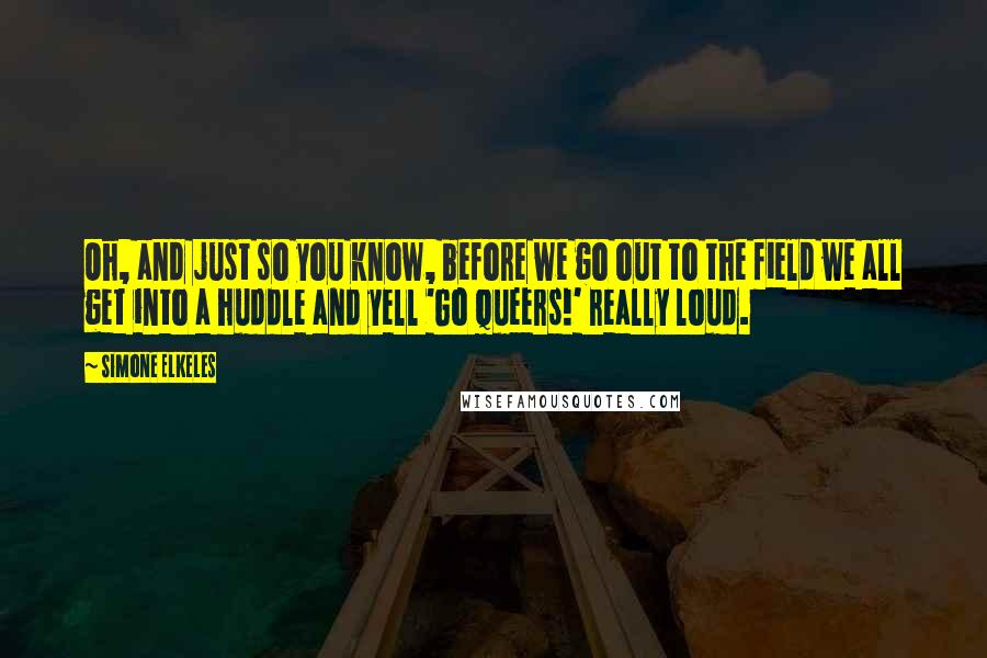 Simone Elkeles Quotes: Oh, and just so you know, before we go out to the field we all get into a huddle and yell 'Go Queers!' really loud.