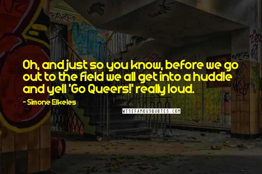 Simone Elkeles Quotes: Oh, and just so you know, before we go out to the field we all get into a huddle and yell 'Go Queers!' really loud.