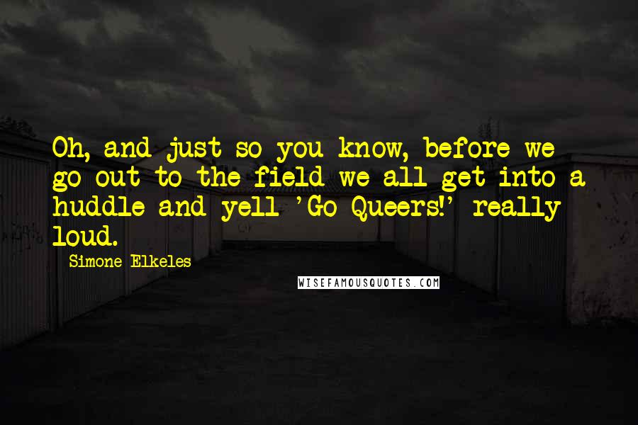 Simone Elkeles Quotes: Oh, and just so you know, before we go out to the field we all get into a huddle and yell 'Go Queers!' really loud.