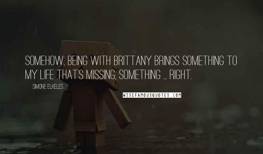 Simone Elkeles Quotes: Somehow, being with Brittany brings something to my life that's missing, something ... right.