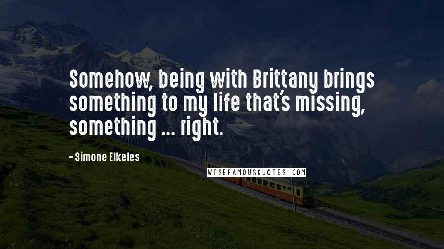 Simone Elkeles Quotes: Somehow, being with Brittany brings something to my life that's missing, something ... right.