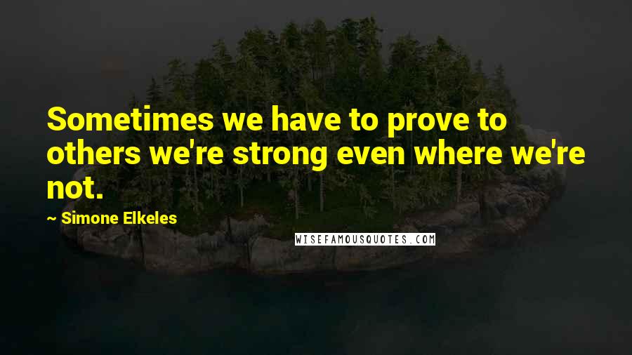 Simone Elkeles Quotes: Sometimes we have to prove to others we're strong even where we're not.