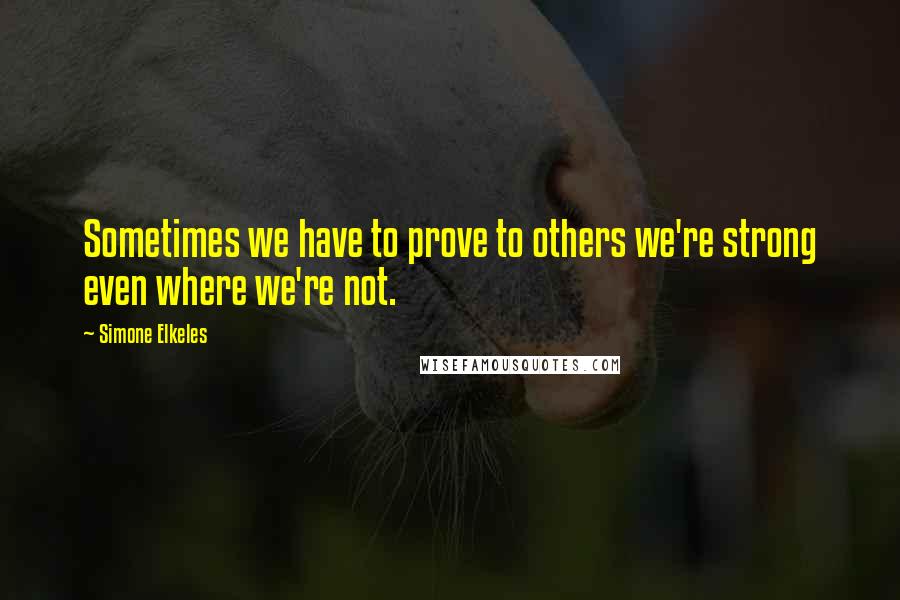 Simone Elkeles Quotes: Sometimes we have to prove to others we're strong even where we're not.