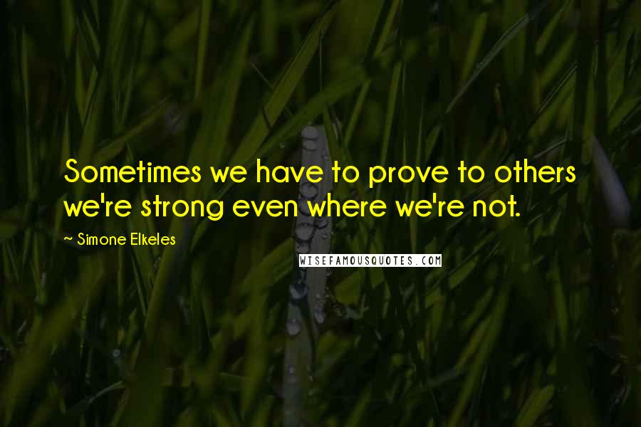 Simone Elkeles Quotes: Sometimes we have to prove to others we're strong even where we're not.