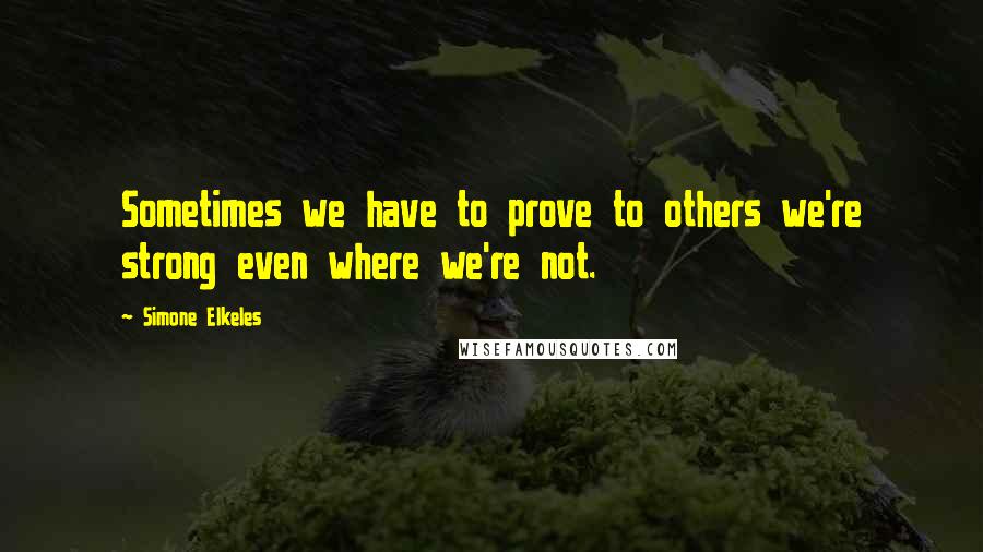 Simone Elkeles Quotes: Sometimes we have to prove to others we're strong even where we're not.