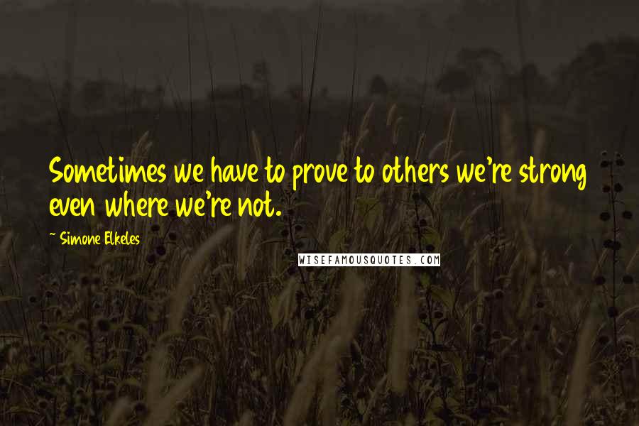 Simone Elkeles Quotes: Sometimes we have to prove to others we're strong even where we're not.