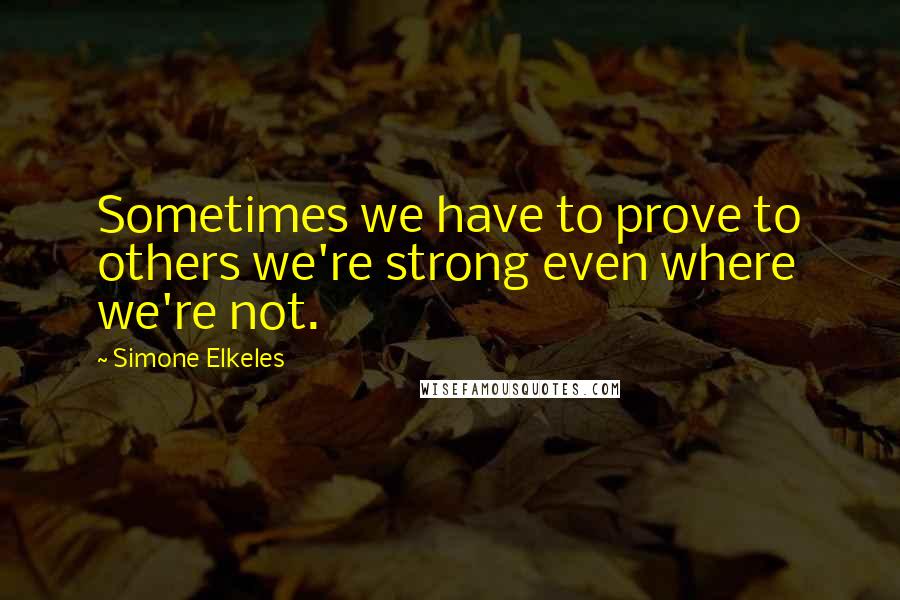 Simone Elkeles Quotes: Sometimes we have to prove to others we're strong even where we're not.