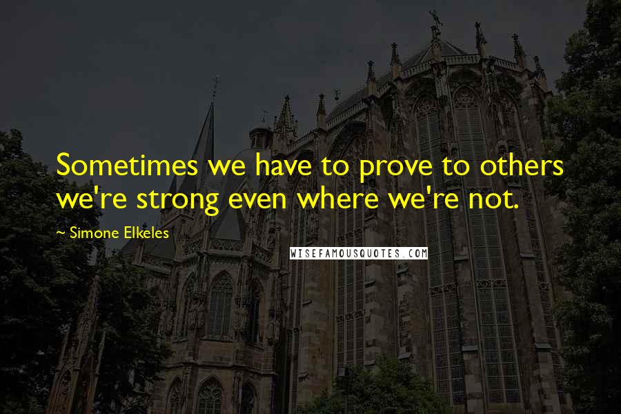 Simone Elkeles Quotes: Sometimes we have to prove to others we're strong even where we're not.