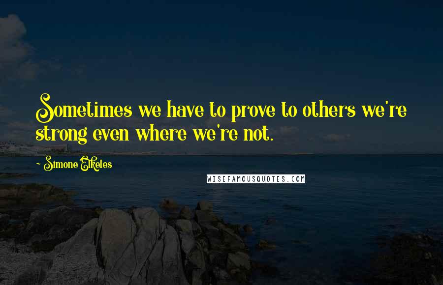 Simone Elkeles Quotes: Sometimes we have to prove to others we're strong even where we're not.