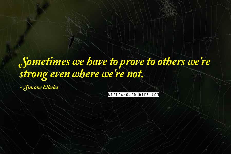 Simone Elkeles Quotes: Sometimes we have to prove to others we're strong even where we're not.