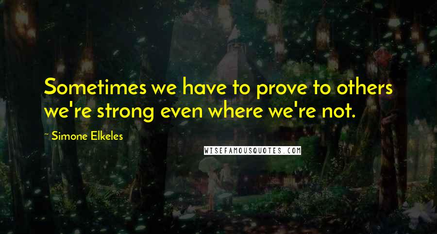 Simone Elkeles Quotes: Sometimes we have to prove to others we're strong even where we're not.