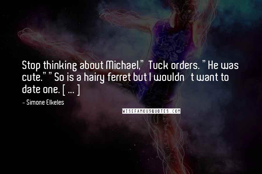 Simone Elkeles Quotes: Stop thinking about Michael," Tuck orders. "He was cute.""So is a hairy ferret but I wouldn't want to date one. [ ... ]