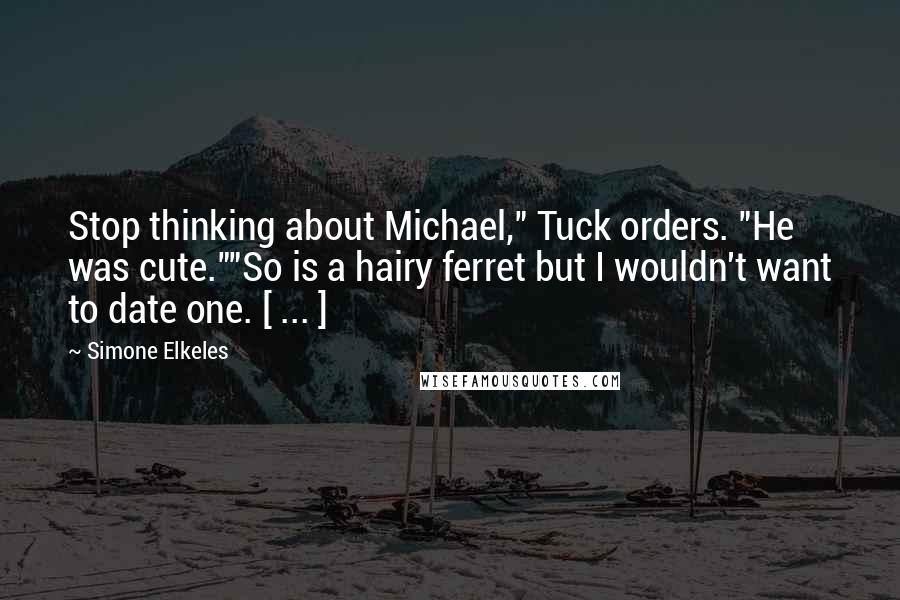 Simone Elkeles Quotes: Stop thinking about Michael," Tuck orders. "He was cute.""So is a hairy ferret but I wouldn't want to date one. [ ... ]
