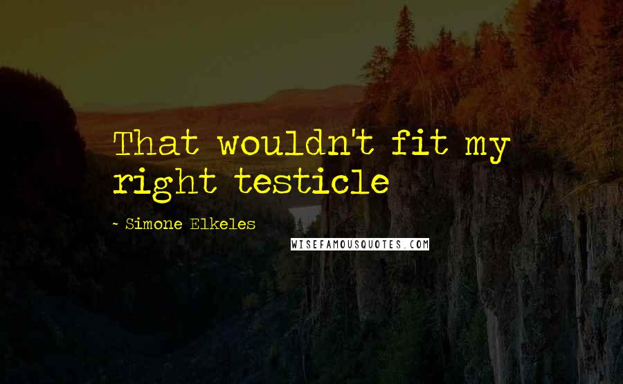 Simone Elkeles Quotes: That wouldn't fit my right testicle