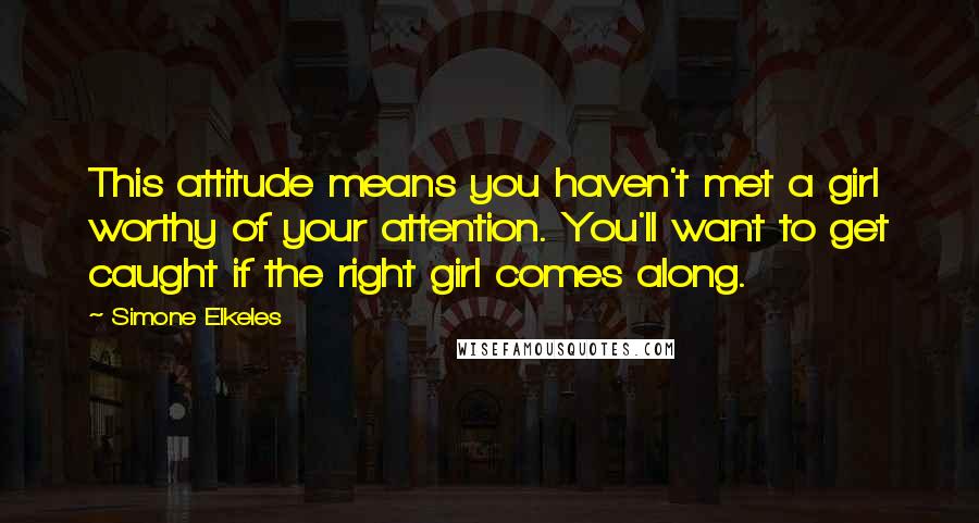 Simone Elkeles Quotes: This attitude means you haven't met a girl worthy of your attention. You'll want to get caught if the right girl comes along.