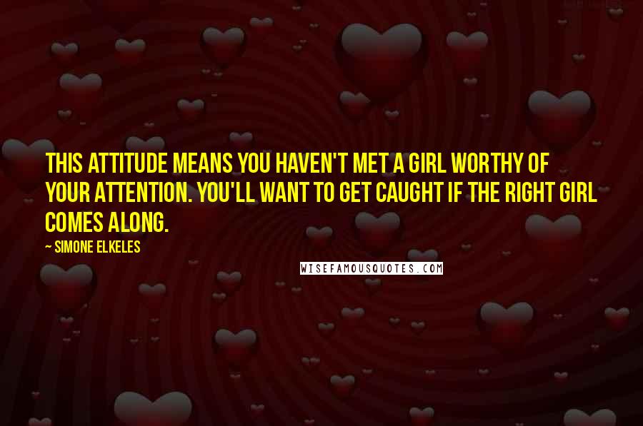 Simone Elkeles Quotes: This attitude means you haven't met a girl worthy of your attention. You'll want to get caught if the right girl comes along.