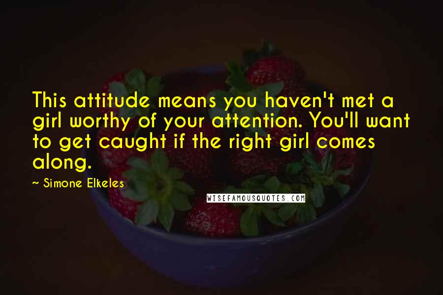 Simone Elkeles Quotes: This attitude means you haven't met a girl worthy of your attention. You'll want to get caught if the right girl comes along.