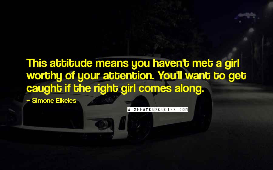 Simone Elkeles Quotes: This attitude means you haven't met a girl worthy of your attention. You'll want to get caught if the right girl comes along.